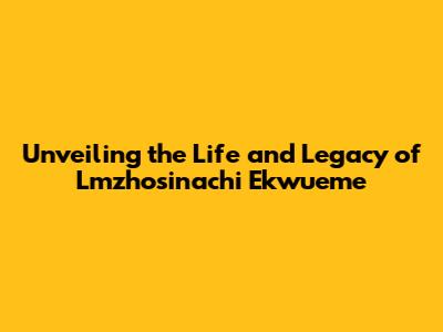 Unveiling the Life and Legacy of Lmzhosinachi Ekwueme