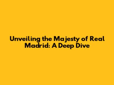 Unveiling the Majesty of Real Madrid: A Deep Dive