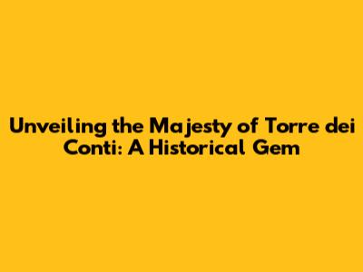Unveiling the Majesty of Torre dei Conti: A Historical Gem
