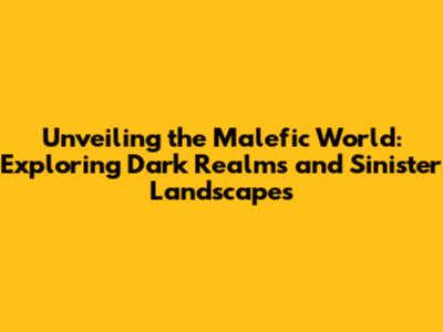 Unveiling the Malefic World: Exploring Dark Realms and Sinister Landscapes
