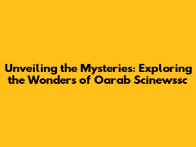 Unveiling the Mysteries: Exploring the Wonders of Oarab Scinewssc