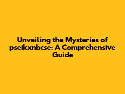 Unveiling the Mysteries of pseikxnbcse: A Comprehensive Guide