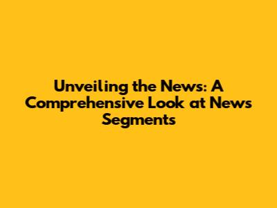 Unveiling the News: A Comprehensive Look at News Segments