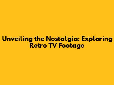 Unveiling the Nostalgia: Exploring Retro TV Footage