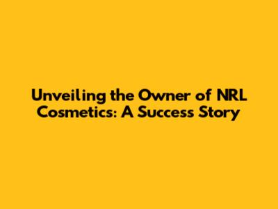 Unveiling the Owner of NRL Cosmetics: A Success Story