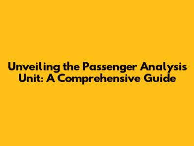 Unveiling the Passenger Analysis Unit: A Comprehensive Guide