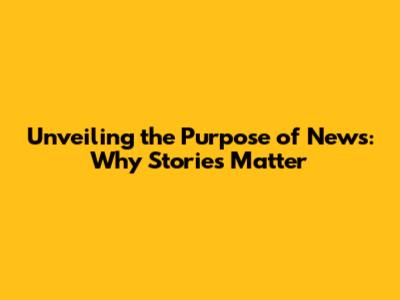 Unveiling the Purpose of News: Why Stories Matter