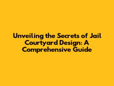 Unveiling the Secrets of Jail Courtyard Design: A Comprehensive Guide