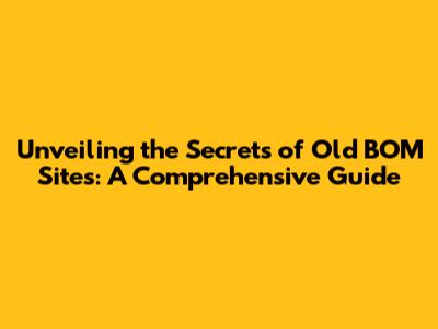 Unveiling the Secrets of Old BOM Sites: A Comprehensive Guide