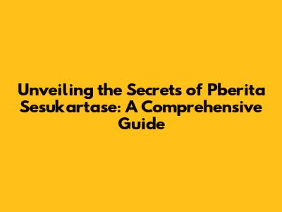 Unveiling the Secrets of Pberita Sesukartase: A Comprehensive Guide