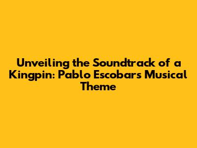 Unveiling the Soundtrack of a Kingpin: Pablo Escobar's Musical Theme