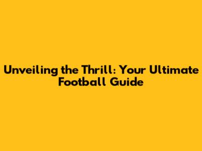 Unveiling the Thrill: Your Ultimate Football Guide