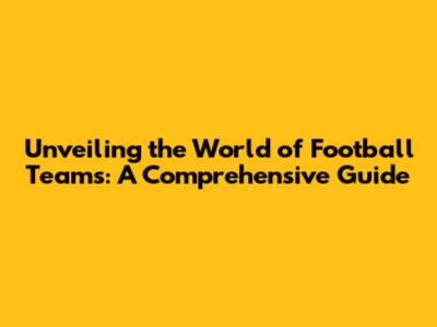 Unveiling the World of Football Teams: A Comprehensive Guide