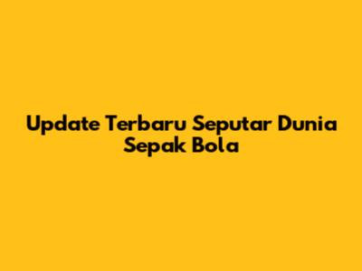 Update Terbaru Seputar Dunia Sepak Bola