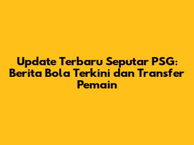 Update Terbaru Seputar PSG: Berita Bola Terkini dan Transfer Pemain