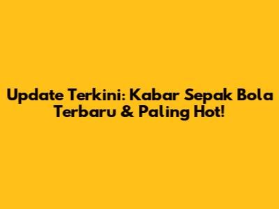 Update Terkini: Kabar Sepak Bola Terbaru & Paling Hot!