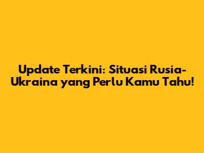 Update Terkini: Situasi Rusia-Ukraina yang Perlu Kamu Tahu!