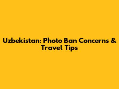 Uzbekistan: Photo Ban Concerns & Travel Tips