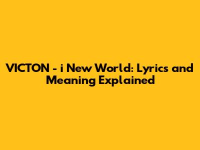 VICTON - i New World: Lyrics and Meaning Explained