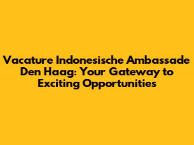 Vacature Indonesische Ambassade Den Haag: Your Gateway to Exciting Opportunities