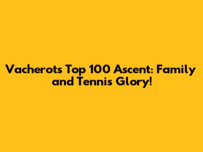 Vacherot's Top 100 Ascent: Family and Tennis Glory!