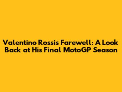Valentino Rossi's Farewell: A Look Back at His Final MotoGP Season