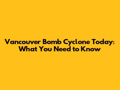 Vancouver Bomb Cyclone Today: What You Need to Know