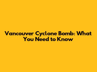 Vancouver Cyclone Bomb: What You Need to Know