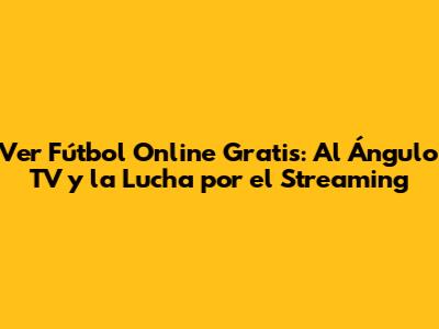 Ver Fútbol Online Gratis: Al Ángulo TV y la Lucha por el Streaming