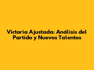 Victoria Ajustada: Análisis del Partido y Nuevos Talentos