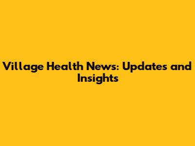 Village Health News: Updates and Insights