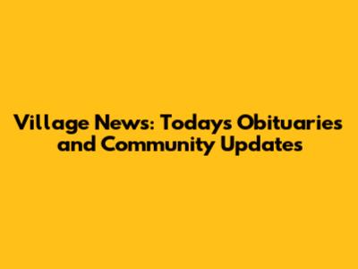 Village News: Today's Obituaries and Community Updates
