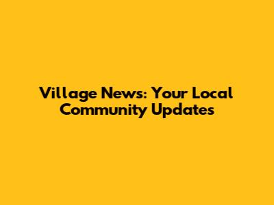 Village News: Your Local Community Updates