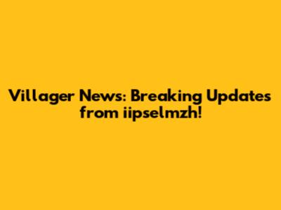 Villager News: Breaking Updates from iipselmzh!