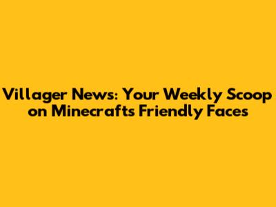 Villager News: Your Weekly Scoop on Minecraft's Friendly Faces