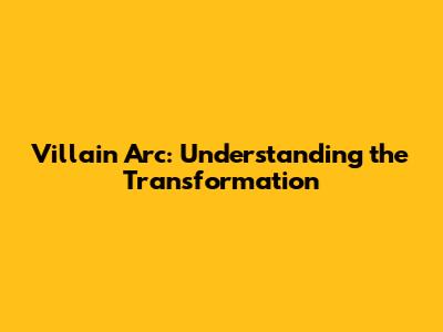 Villain Arc: Understanding the Transformation