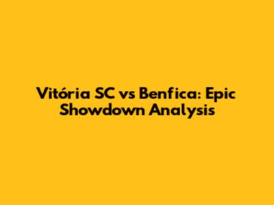 Vitória SC vs Benfica: Epic Showdown Analysis