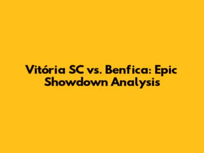 Vitória SC vs. Benfica: Epic Showdown Analysis