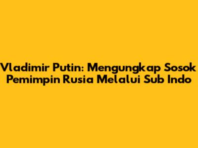 Vladimir Putin: Mengungkap Sosok Pemimpin Rusia Melalui Sub Indo
