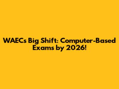 WAEC's Big Shift: Computer-Based Exams by 2026!