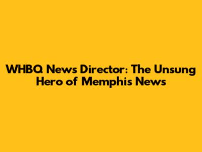WHBQ News Director: The Unsung Hero of Memphis News