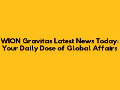 WION Gravitas Latest News Today: Your Daily Dose of Global Affairs