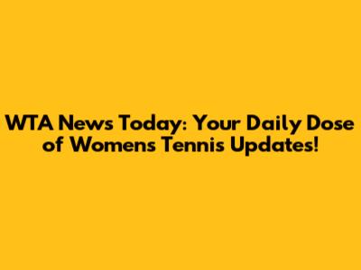 WTA News Today: Your Daily Dose of Women's Tennis Updates!