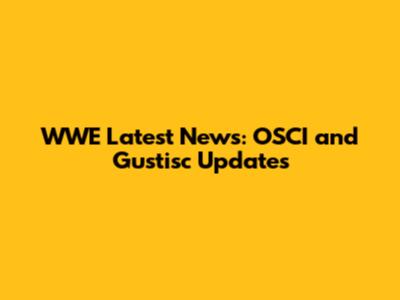 WWE Latest News: OSCI and Gustisc Updates