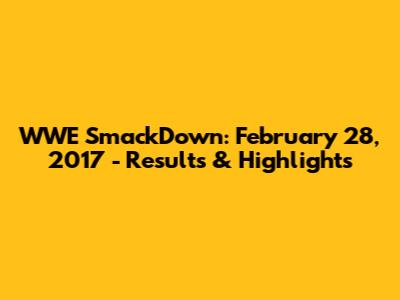 WWE SmackDown: February 28, 2017 - Results & Highlights