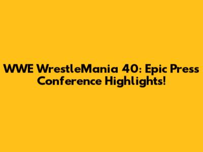 WWE WrestleMania 40: Epic Press Conference Highlights!