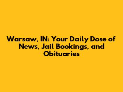 Warsaw, IN: Your Daily Dose of News, Jail Bookings, and Obituaries