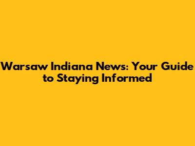 Warsaw Indiana News: Your Guide to Staying Informed