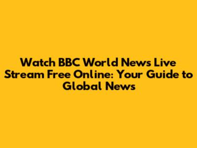 Watch BBC World News Live Stream Free Online: Your Guide to Global News