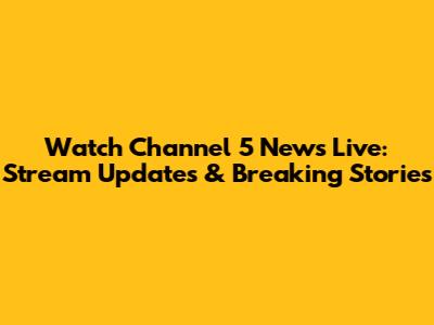 Watch Channel 5 News Live: Stream Updates & Breaking Stories